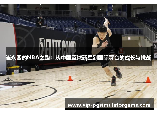 崔永熙的NBA之路：从中国篮球新星到国际舞台的成长与挑战