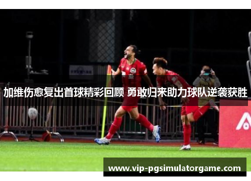 加维伤愈复出首球精彩回顾 勇敢归来助力球队逆袭获胜
