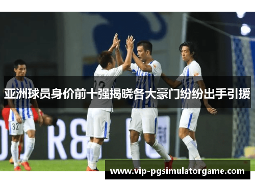 亚洲球员身价前十强揭晓各大豪门纷纷出手引援