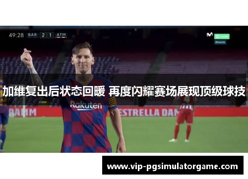 加维复出后状态回暖 再度闪耀赛场展现顶级球技