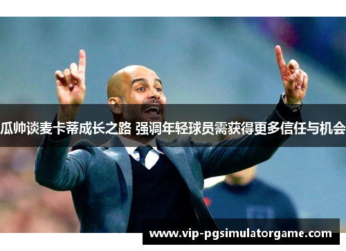 瓜帅谈麦卡蒂成长之路 强调年轻球员需获得更多信任与机会