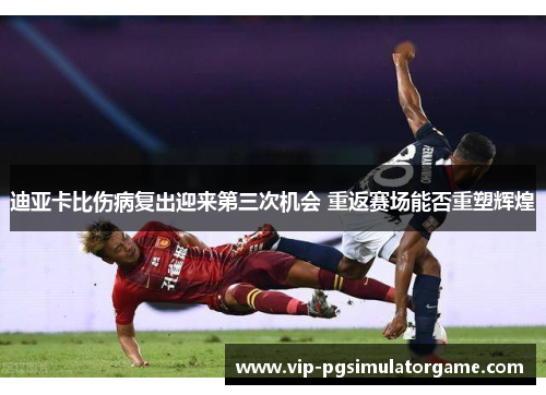 迪亚卡比伤病复出迎来第三次机会 重返赛场能否重塑辉煌
