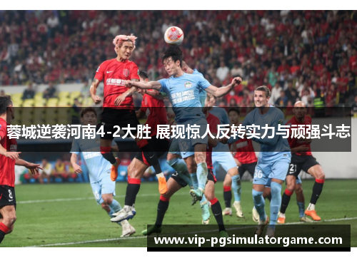 蓉城逆袭河南4-2大胜 展现惊人反转实力与顽强斗志