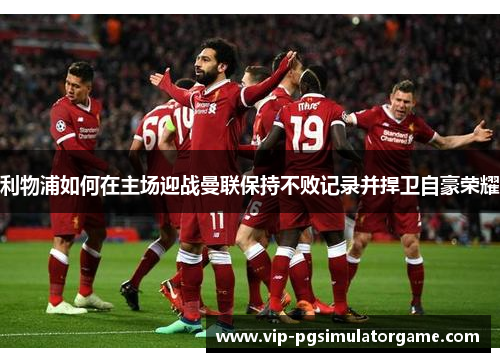 利物浦如何在主场迎战曼联保持不败记录并捍卫自豪荣耀