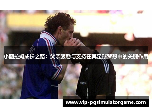 小图拉姆成长之路：父亲鼓励与支持在其足球梦想中的关键作用