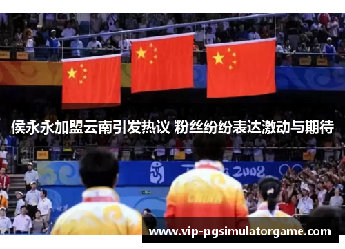 侯永永加盟云南引发热议 粉丝纷纷表达激动与期待