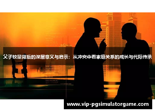 父子较量背后的深层意义与启示：从冲突中看家庭关系的成长与代际传承