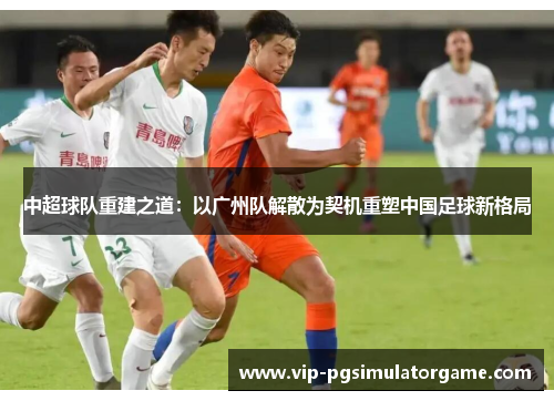 中超球队重建之道：以广州队解散为契机重塑中国足球新格局