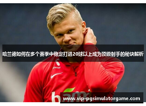 哈兰德如何在多个赛季中稳定打进20球以上成为顶级射手的秘诀解析