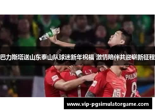 巴力斯塔送山东泰山队球迷新年祝福 激情陪伴共迎崭新征程