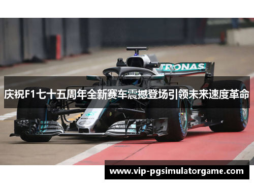 庆祝F1七十五周年全新赛车震撼登场引领未来速度革命