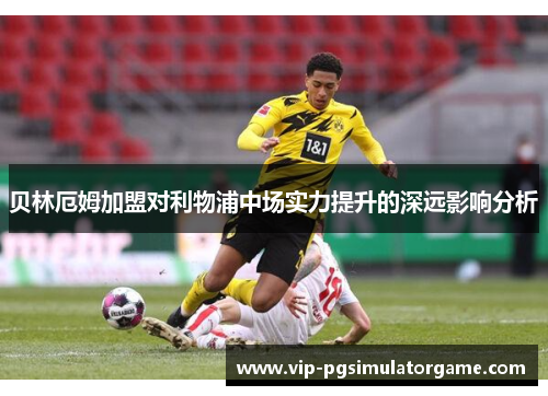 贝林厄姆加盟对利物浦中场实力提升的深远影响分析
