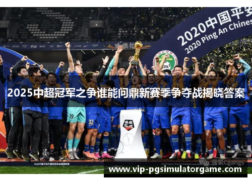 2025中超冠军之争谁能问鼎新赛季争夺战揭晓答案