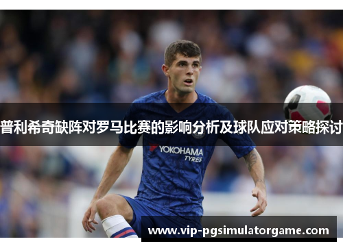普利希奇缺阵对罗马比赛的影响分析及球队应对策略探讨