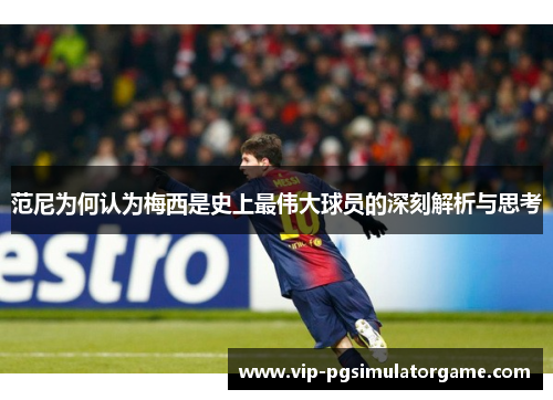 范尼为何认为梅西是史上最伟大球员的深刻解析与思考