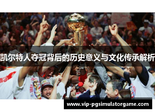 凯尔特人夺冠背后的历史意义与文化传承解析