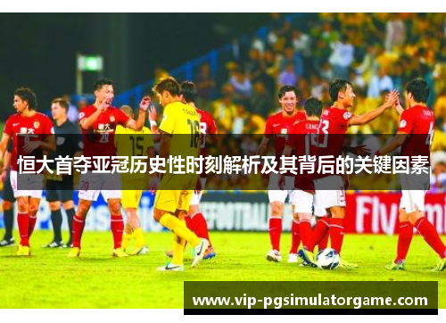 恒大首夺亚冠历史性时刻解析及其背后的关键因素