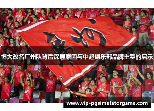 恒大改名广州队背后深层原因与中超俱乐部品牌重塑的启示