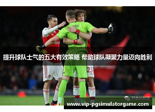 提升球队士气的五大有效策略 帮助球队凝聚力量迈向胜利