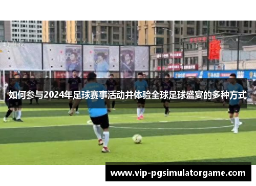 如何参与2024年足球赛事活动并体验全球足球盛宴的多种方式