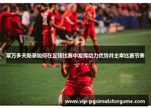 莱万多夫斯基如何在足球比赛中发挥动力优势并主宰比赛节奏