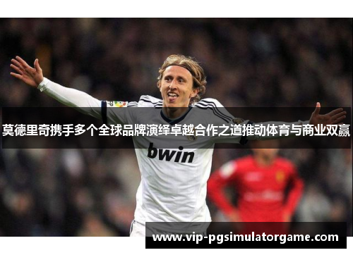 莫德里奇携手多个全球品牌演绎卓越合作之道推动体育与商业双赢