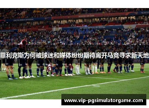 菲利克斯为何被球迷和媒体纷纷期待离开马竞寻求新天地