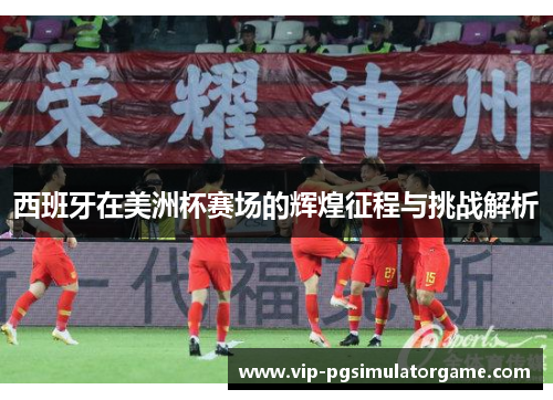 西班牙在美洲杯赛场的辉煌征程与挑战解析